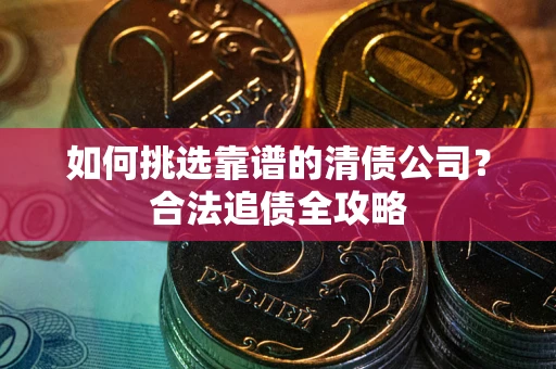济南如何挑选靠谱的清债公司?合法追债全攻略 济南如何挑选靠谱的清债公司?合法追债全攻略