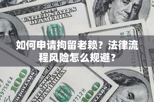 济南如何申请拘留老赖？法律流程风险怎么规避？