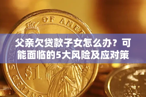济南父亲欠贷款子女怎么办?可能面临的5大风险及应对策略 济南父亲欠贷款子女怎么办?可能面临的5大风险及应对策略
