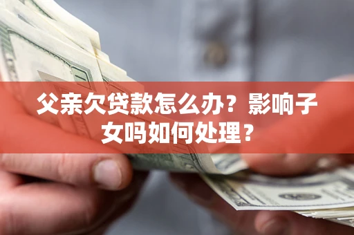 济南父亲欠贷款怎么办？影响子女吗如何处理？