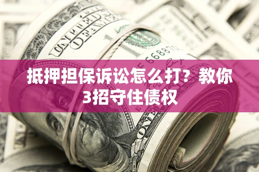 济南抵押担保诉讼怎么打？教你3招守住债权