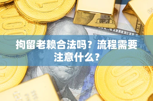 济南拘留老赖合法吗？流程需要注意什么？