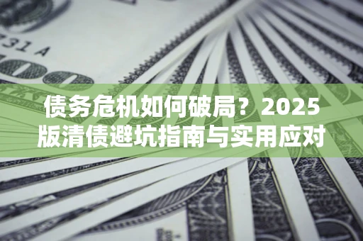 济南债务危机如何破局？2025版清债避坑指南与实用应对策略