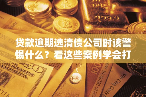 济南贷款逾期选清债公司时该警惕什么？看这些案例学会打翻身仗