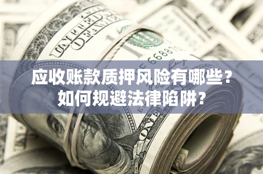 济南应收账款质押风险有哪些？如何规避法律陷阱？