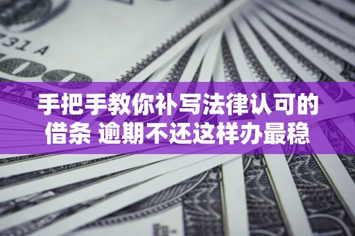 济南手把手教你补写法律认可的借条 逾期不还这样办最稳妥