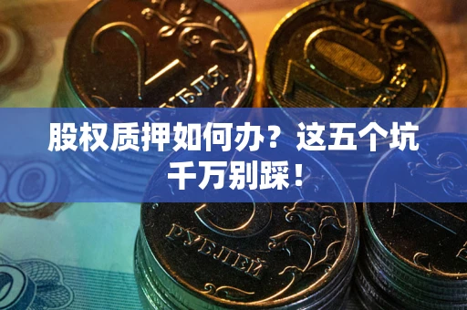 济南股权质押如何办？这五个坑千万别踩！