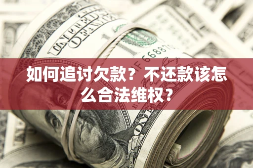 济南如何追讨欠款？不还款该怎么合法维权？