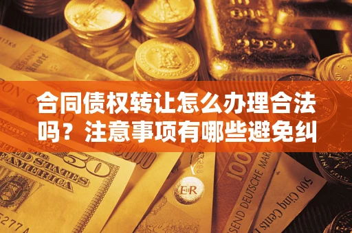 济南合同债权转让怎么办理合法吗？注意事项有哪些避免纠纷？