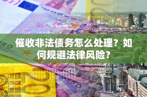 济南催收非法债务怎么处理？如何规避法律风险？