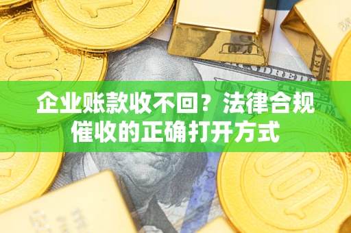 济南企业账款收不回？法律合规催收的正确打开方式