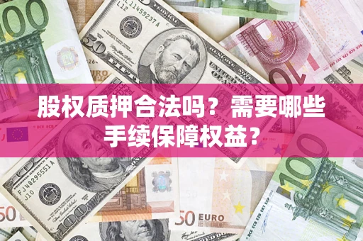 济南股权质押合法吗？需要哪些手续保障权益？