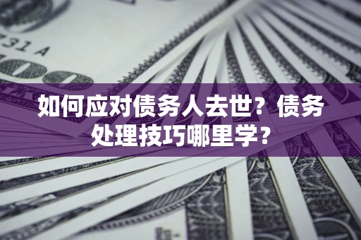 济南如何应对债务人去世？债务处理技巧哪里学？