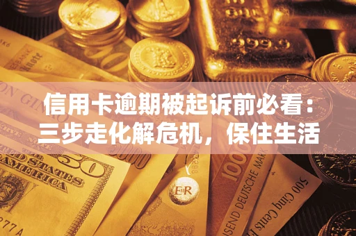 济南信用卡逾期被起诉前必看：三步走化解危机，保住生活尊严