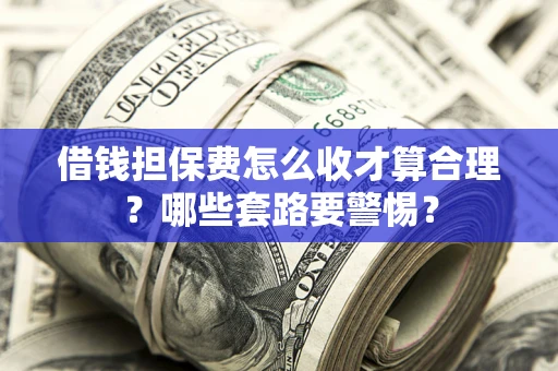 济南借钱担保费怎么收才算合理？哪些套路要警惕？
