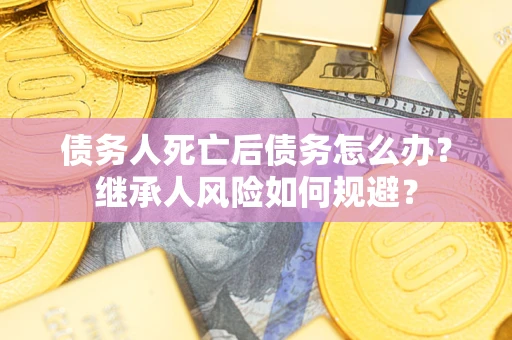 济南债务人死亡后债务怎么办？继承人风险如何规避？