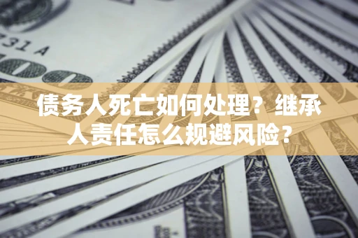 济南债务人死亡如何处理?继承人责任怎么规避风险? 济南债务人死亡如何处理?继承人责任怎么规避风险?