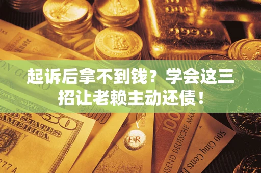 济南起诉后拿不到钱？学会这三招让老赖主动还债！