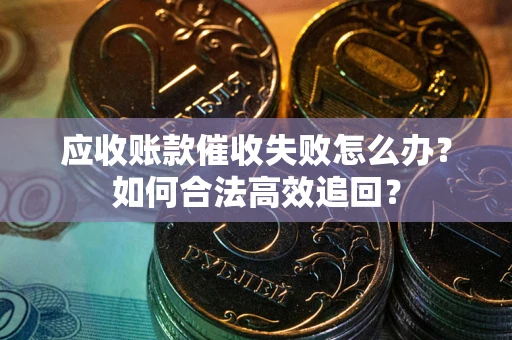 济南应收账款催收失败怎么办？如何合法高效追回？