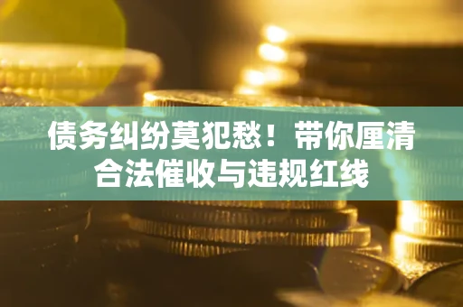 济南债务纠纷莫犯愁！带你厘清合法催收与违规红线