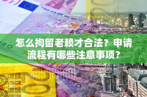 济南怎么拘留老赖才合法？申请流程有哪些注意事项？