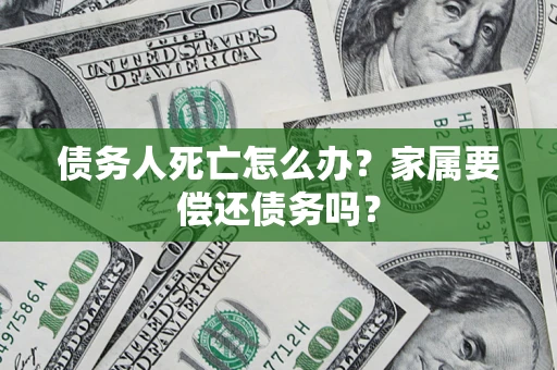 济南债务人死亡怎么办？家属要偿还债务吗？