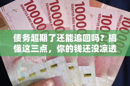 济南债务超期了还能追回吗？搞懂这三点，你的钱还没凉透