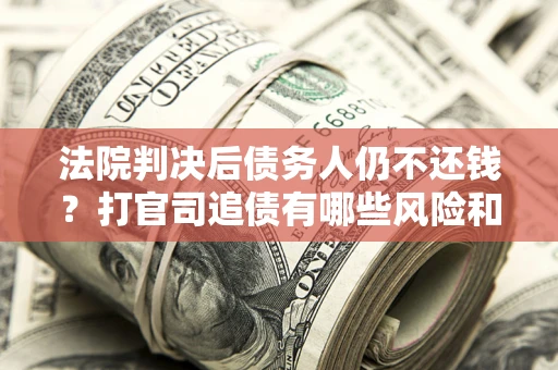 济南法院判决后债务人仍不还钱？打官司追债有哪些风险和技巧？