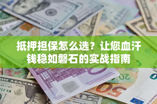 济南抵押担保怎么选？让您血汗钱稳如磐石的实战指南