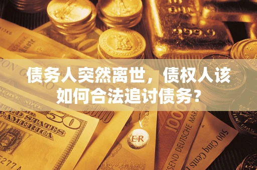 济南债务人突然离世，债权人该如何合法追讨债务？