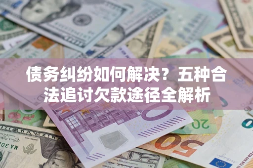 济南债务纠纷如何解决？五种合法追讨欠款途径全解析