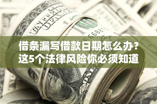 济南借条漏写借款日期怎么办？这5个法律风险你必须知道