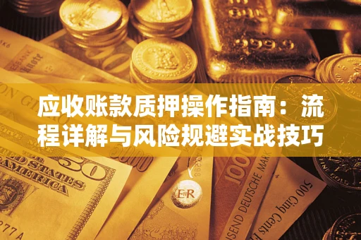 济南应收账款质押操作指南:流程详解与风险规避实战技巧 济南应收账款质押操作指南:流程详解与风险规避实战技巧
