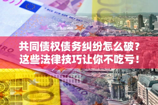 济南共同债权债务纠纷怎么破？这些法律技巧让你不吃亏！