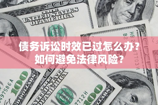 济南债务诉讼时效已过怎么办？如何避免法律风险？
