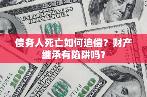 济南债务人死亡如何追偿？财产继承有陷阱吗？