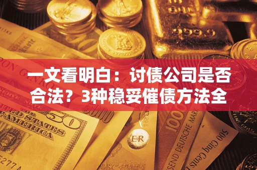济南一文看明白：讨债公司是否合法？3种稳妥催债方法全解析