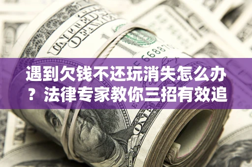 济南遇到欠钱不还玩消失怎么办？法律专家教你三招有效追债！