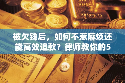 济南被欠钱后，如何不惹麻烦还能高效追款？律师教你的5步合法讨债法