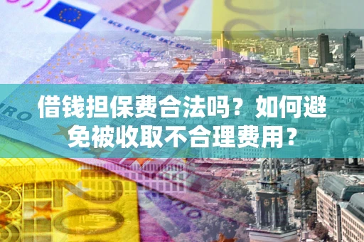济南借钱担保费合法吗？如何避免被收取不合理费用？