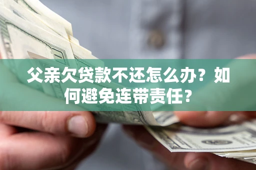 济南父亲欠贷款不还怎么办？如何避免连带责任？