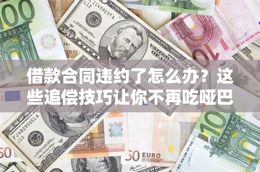 济南借款合同违约了怎么办？这些追偿技巧让你不再吃哑巴亏