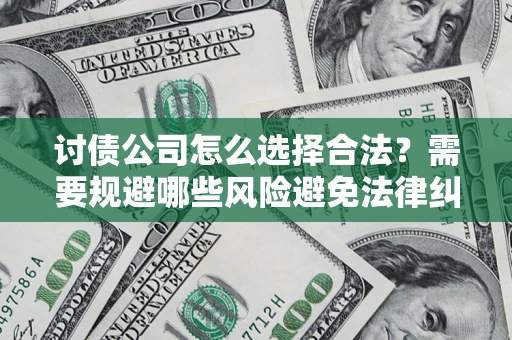 济南讨债公司怎么选择合法?需要规避哪些风险避免法律纠纷? 济南讨债公司怎么选择合法?需要规避哪些风险避免法律纠纷?
