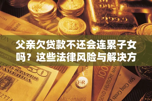 济南父亲欠贷款不还会连累子女吗？这些法律风险与解决方法要早知道！