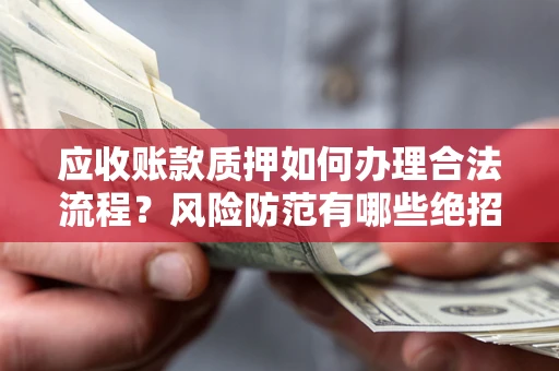 济南应收账款质押如何办理合法流程？风险防范有哪些绝招？