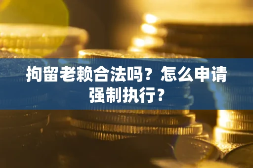 济南拘留老赖合法吗？怎么申请强制执行？