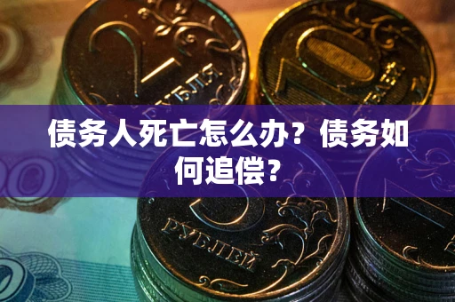 济南债务人死亡怎么办？债务如何追偿？