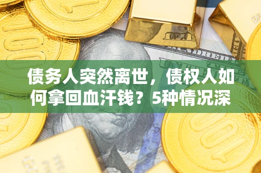 济南债务人突然离世，债权人如何拿回血汗钱？5种情况深度解析