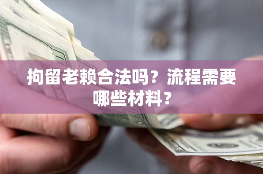济南拘留老赖合法吗？流程需要哪些材料？