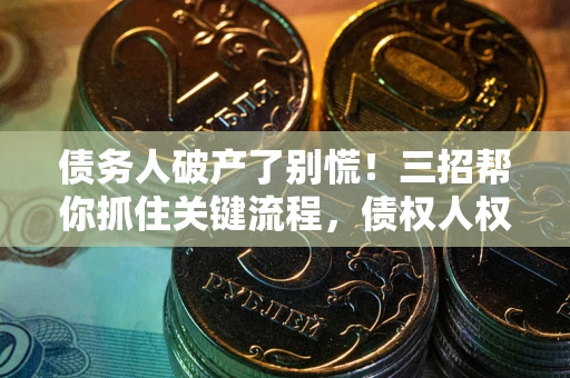 济南债务人破产了别慌！三招帮你抓住关键流程，债权人权益不再缩水